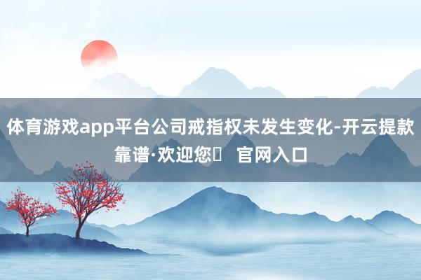 体育游戏app平台公司戒指权未发生变化-开云提款靠谱·欢迎您✅ 官网入口