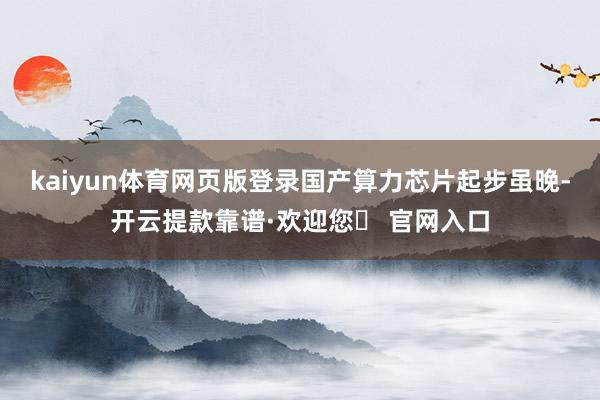 kaiyun体育网页版登录国产算力芯片起步虽晚-开云提款靠谱·欢迎您✅ 官网入口