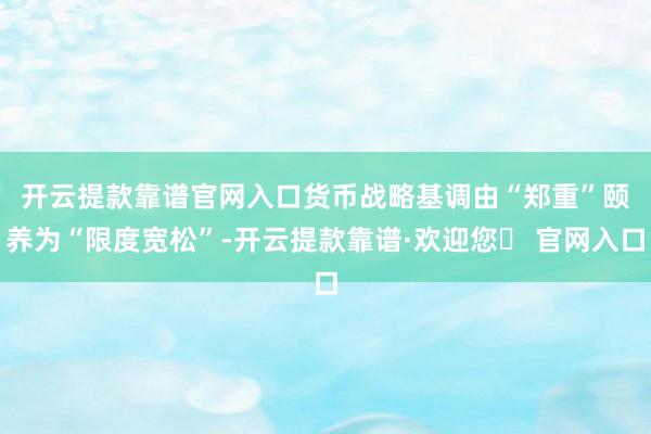 开云提款靠谱官网入口　　货币战略基调由“郑重”颐养为“限度宽松”-开云提款靠谱·欢迎您✅ 官网入口