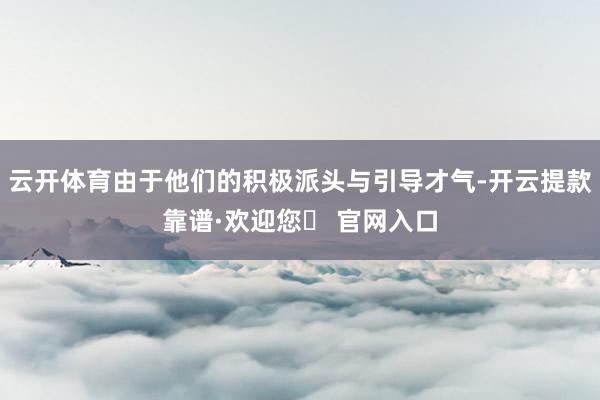 云开体育由于他们的积极派头与引导才气-开云提款靠谱·欢迎您✅ 官网入口