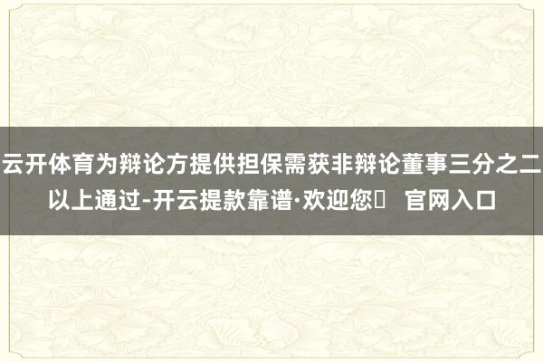 云开体育为辩论方提供担保需获非辩论董事三分之二以上通过-开云提款靠谱·欢迎您✅ 官网入口