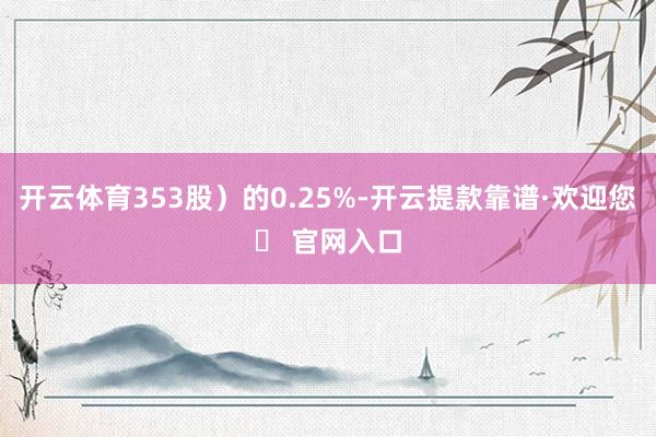 开云体育353股）的0.25%-开云提款靠谱·欢迎您✅ 官网入口