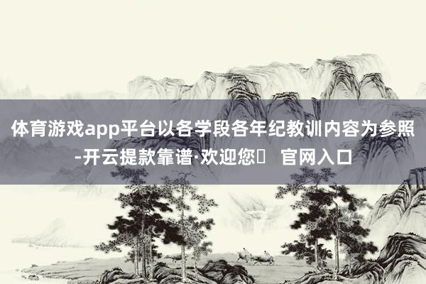 体育游戏app平台以各学段各年纪教训内容为参照-开云提款靠谱·欢迎您✅ 官网入口