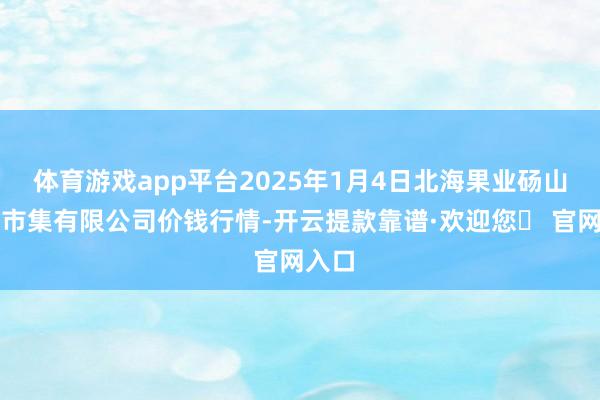 体育游戏app平台2025年1月4日北海果业砀山惠丰市集有限公司价钱行情-开云提款靠谱·欢迎您✅ 官网入口