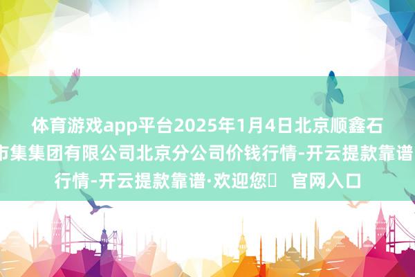 体育游戏app平台2025年1月4日北京顺鑫石门海外农居品批发市集集团有限公司北京分公司价钱行情-开云提款靠谱·欢迎您✅ 官网入口