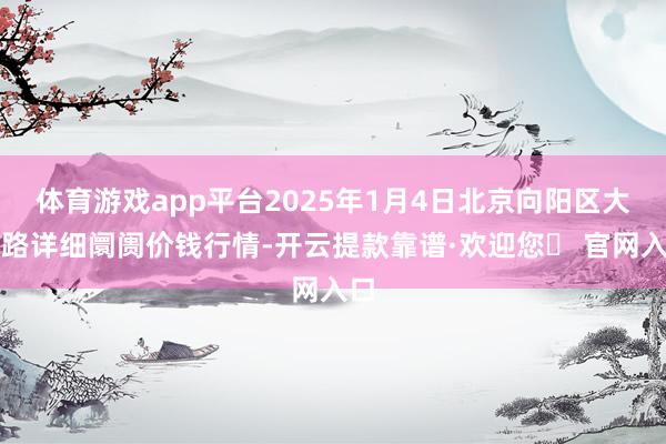 体育游戏app平台2025年1月4日北京向阳区大洋路详细阛阓价钱行情-开云提款靠谱·欢迎您✅ 官网入口