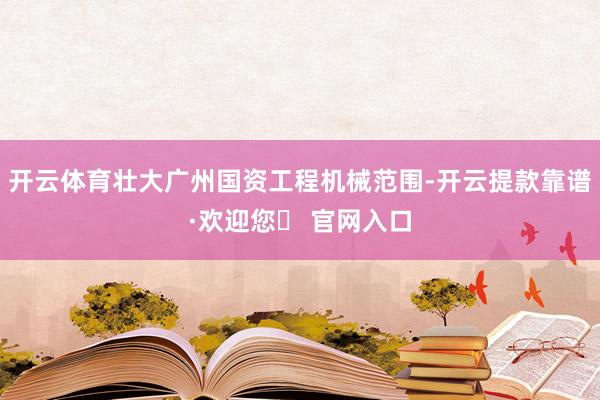 开云体育壮大广州国资工程机械范围-开云提款靠谱·欢迎您✅ 官网入口