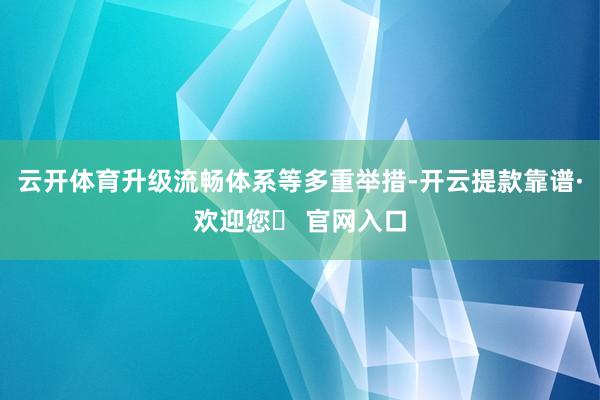 云开体育升级流畅体系等多重举措-开云提款靠谱·欢迎您✅ 官网入口