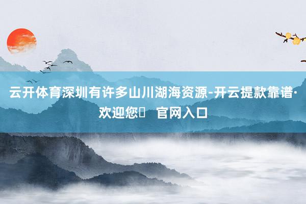 云开体育深圳有许多山川湖海资源-开云提款靠谱·欢迎您✅ 官网入口