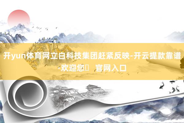 开yun体育网立白科技集团赶紧反映-开云提款靠谱·欢迎您✅ 官网入口