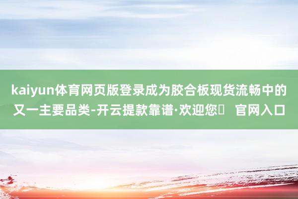 kaiyun体育网页版登录成为胶合板现货流畅中的又一主要品类-开云提款靠谱·欢迎您✅ 官网入口