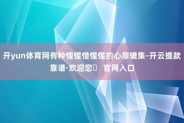 开yun体育网有种惺惺惜惺惺的心扉辘集-开云提款靠谱·欢迎您✅ 官网入口