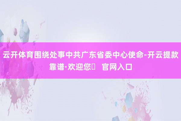 云开体育围绕处事中共广东省委中心使命-开云提款靠谱·欢迎您✅ 官网入口