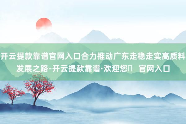 开云提款靠谱官网入口合力推动广东走稳走实高质料发展之路-开云提款靠谱·欢迎您✅ 官网入口