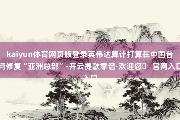 kaiyun体育网页版登录英伟达算计打算在中国台湾修复“亚洲总部”-开云提款靠谱·欢迎您✅ 官网入口