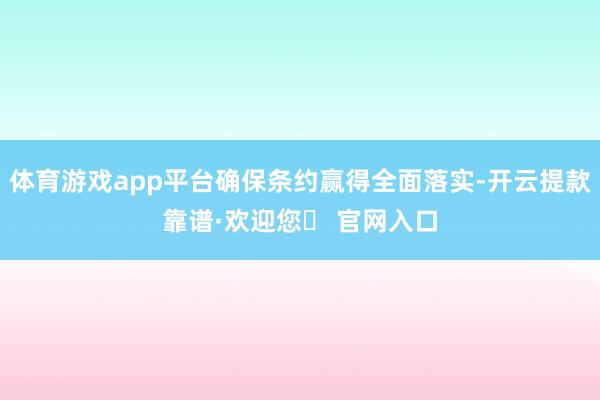 体育游戏app平台确保条约赢得全面落实-开云提款靠谱·欢迎您✅ 官网入口