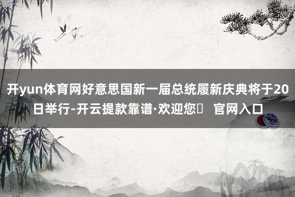 开yun体育网好意思国新一届总统履新庆典将于20日举行-开云提款靠谱·欢迎您✅ 官网入口