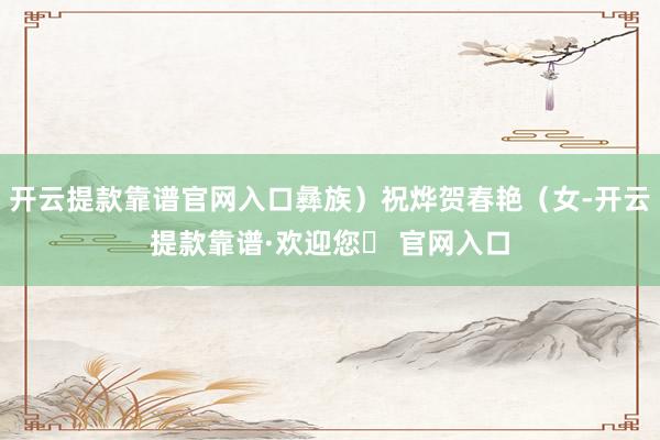 开云提款靠谱官网入口彝族）祝烨贺春艳（女-开云提款靠谱·欢迎您✅ 官网入口