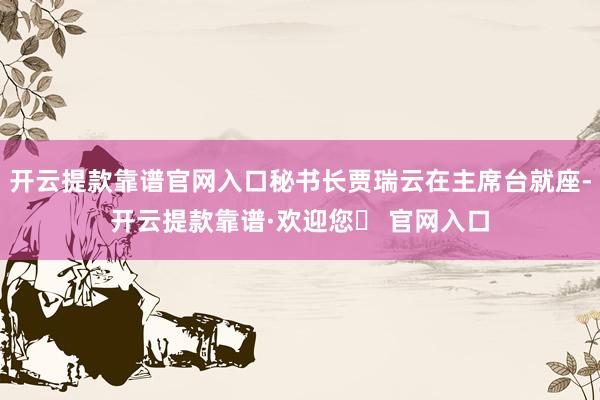 开云提款靠谱官网入口秘书长贾瑞云在主席台就座-开云提款靠谱·欢迎您✅ 官网入口