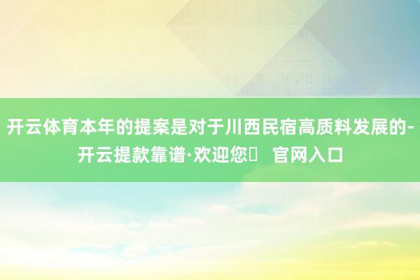 开云体育本年的提案是对于川西民宿高质料发展的-开云提款靠谱·欢迎您✅ 官网入口