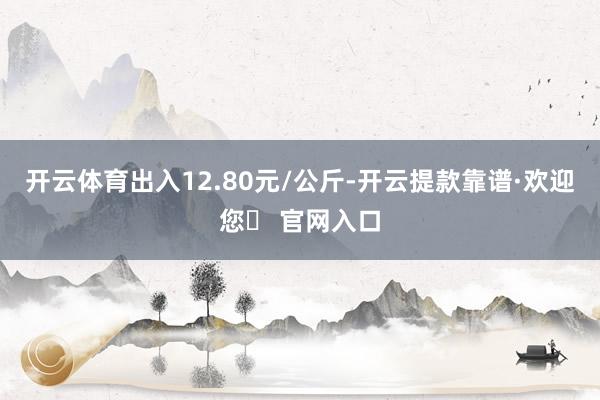 开云体育出入12.80元/公斤-开云提款靠谱·欢迎您✅ 官网入口