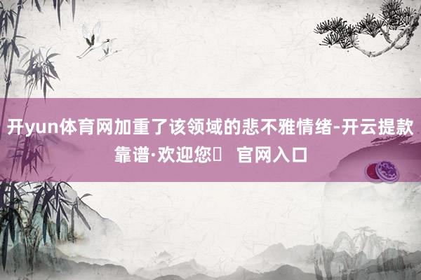 开yun体育网加重了该领域的悲不雅情绪-开云提款靠谱·欢迎您✅ 官网入口