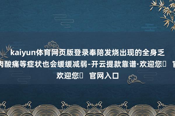 kaiyun体育网页版登录奉陪发烧出现的全身乏力、肌肉酸痛等症状也会缓缓减弱-开云提款靠谱·欢迎您✅ 官网入口