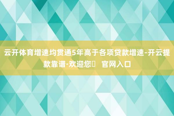 云开体育增速均贯通5年高于各项贷款增速-开云提款靠谱·欢迎您✅ 官网入口