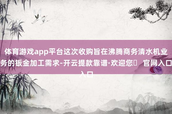 体育游戏app平台这次收购旨在沸腾商务清水机业务的钣金加工需求-开云提款靠谱·欢迎您✅ 官网入口