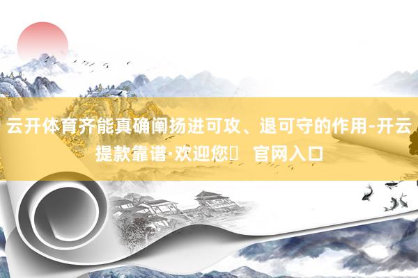 云开体育齐能真确阐扬进可攻、退可守的作用-开云提款靠谱·欢迎您✅ 官网入口