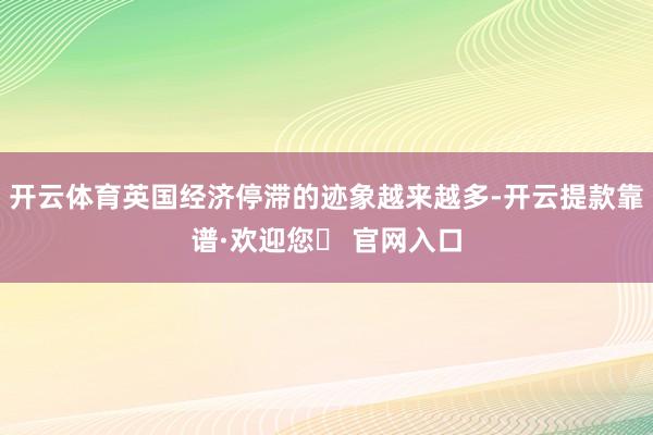 开云体育英国经济停滞的迹象越来越多-开云提款靠谱·欢迎您✅ 官网入口