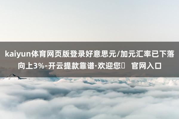 kaiyun体育网页版登录好意思元/加元汇率已下落向上3%-开云提款靠谱·欢迎您✅ 官网入口