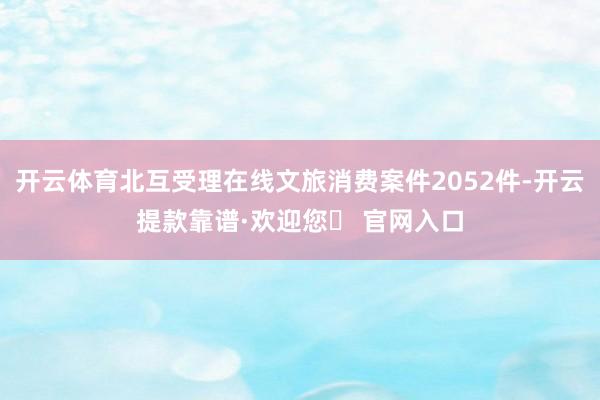 开云体育北互受理在线文旅消费案件2052件-开云提款靠谱·欢迎您✅ 官网入口