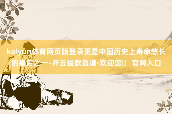 kaiyun体育网页版登录更是中国历史上寿命悠长的皇后之一-开云提款靠谱·欢迎您✅ 官网入口