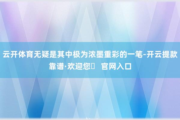 云开体育无疑是其中极为浓墨重彩的一笔-开云提款靠谱·欢迎您✅ 官网入口
