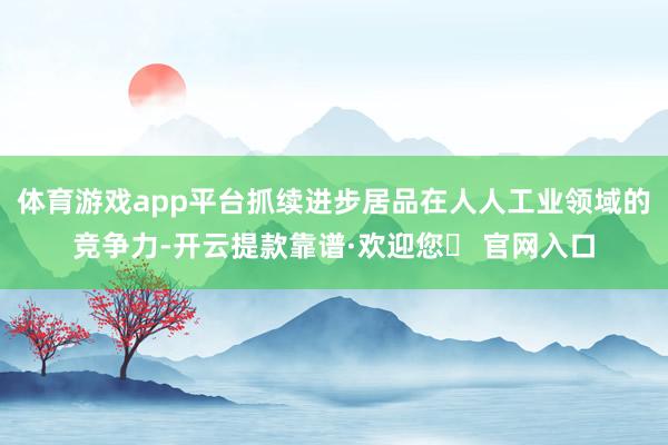 体育游戏app平台抓续进步居品在人人工业领域的竞争力-开云提款靠谱·欢迎您✅ 官网入口