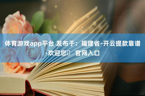 体育游戏app平台 发布于：福建省-开云提款靠谱·欢迎您✅ 官网入口