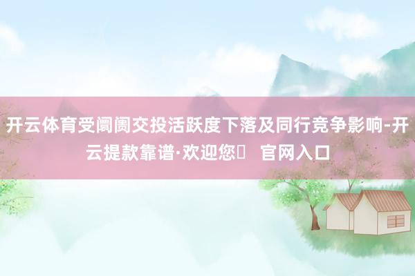 开云体育受阛阓交投活跃度下落及同行竞争影响-开云提款靠谱·欢迎您✅ 官网入口