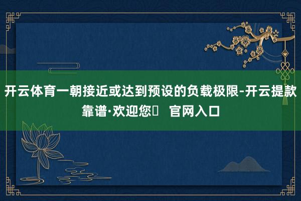 开云体育一朝接近或达到预设的负载极限-开云提款靠谱·欢迎您✅ 官网入口