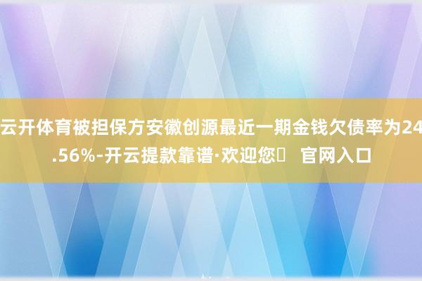 云开体育被担保方安徽创源最近一期金钱欠债率为24.56%-开云提款靠谱·欢迎您✅ 官网入口