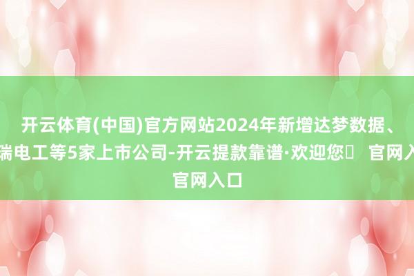开云体育(中国)官方网站2024年新增达梦数据、祥瑞电工等5家上市公司-开云提款靠谱·欢迎您✅ 官网入口