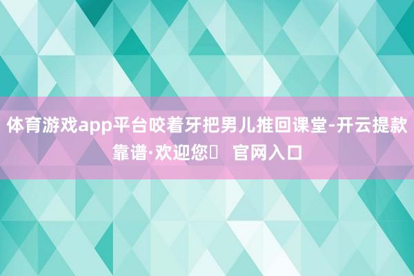 体育游戏app平台咬着牙把男儿推回课堂-开云提款靠谱·欢迎您✅ 官网入口