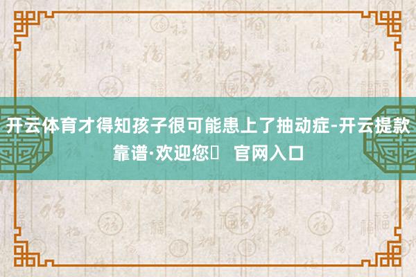 开云体育才得知孩子很可能患上了抽动症-开云提款靠谱·欢迎您✅ 官网入口