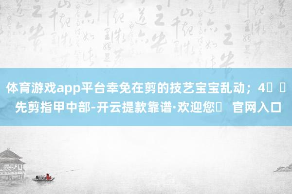 体育游戏app平台幸免在剪的技艺宝宝乱动；4⃣️ 先剪指甲中部-开云提款靠谱·欢迎您✅ 官网入口