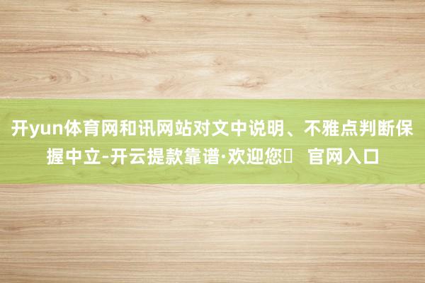 开yun体育网和讯网站对文中说明、不雅点判断保握中立-开云提款靠谱·欢迎您✅ 官网入口