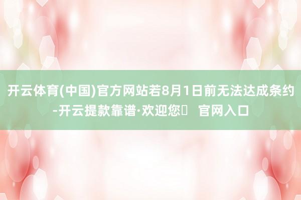 开云体育(中国)官方网站若8月1日前无法达成条约-开云提款靠谱·欢迎您✅ 官网入口