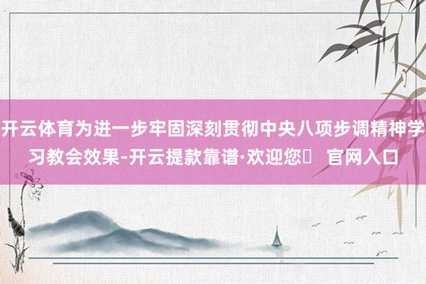 开云体育为进一步牢固深刻贯彻中央八项步调精神学习教会效果-开云提款靠谱·欢迎您✅ 官网入口