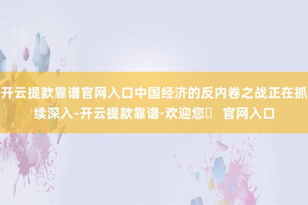 开云提款靠谱官网入口中国经济的反内卷之战正在抓续深入-开云提款靠谱·欢迎您✅ 官网入口