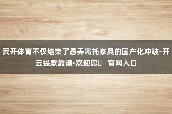 云开体育不仅结束了愚弄寄托家具的国产化冲破-开云提款靠谱·欢迎您✅ 官网入口