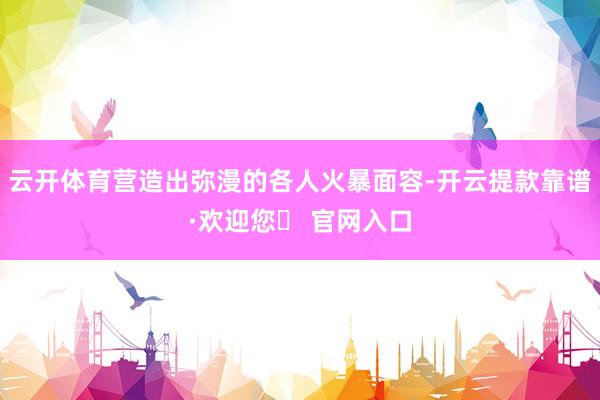 云开体育营造出弥漫的各人火暴面容-开云提款靠谱·欢迎您✅ 官网入口